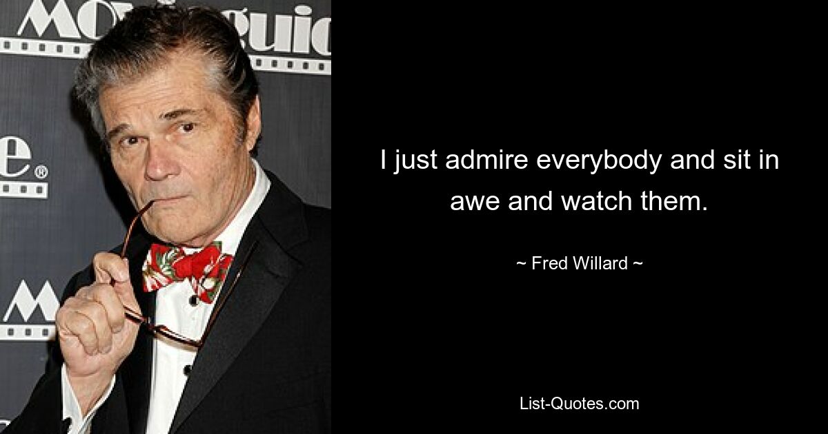 I just admire everybody and sit in awe and watch them. — © Fred Willard