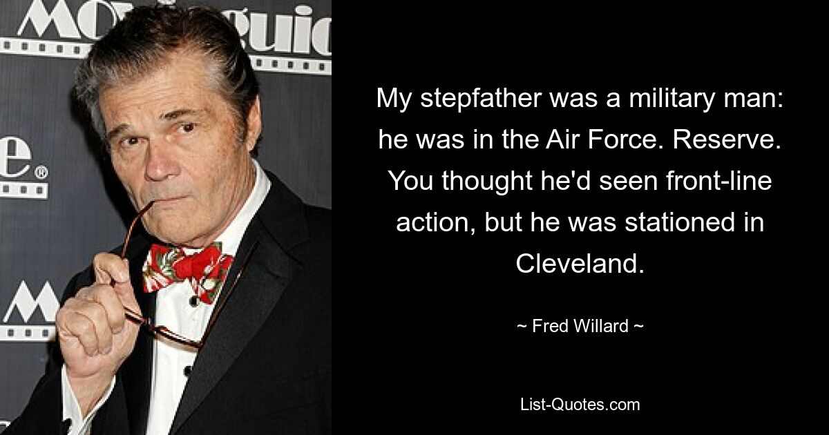 My stepfather was a military man: he was in the Air Force. Reserve. You thought he'd seen front-line action, but he was stationed in Cleveland. — © Fred Willard