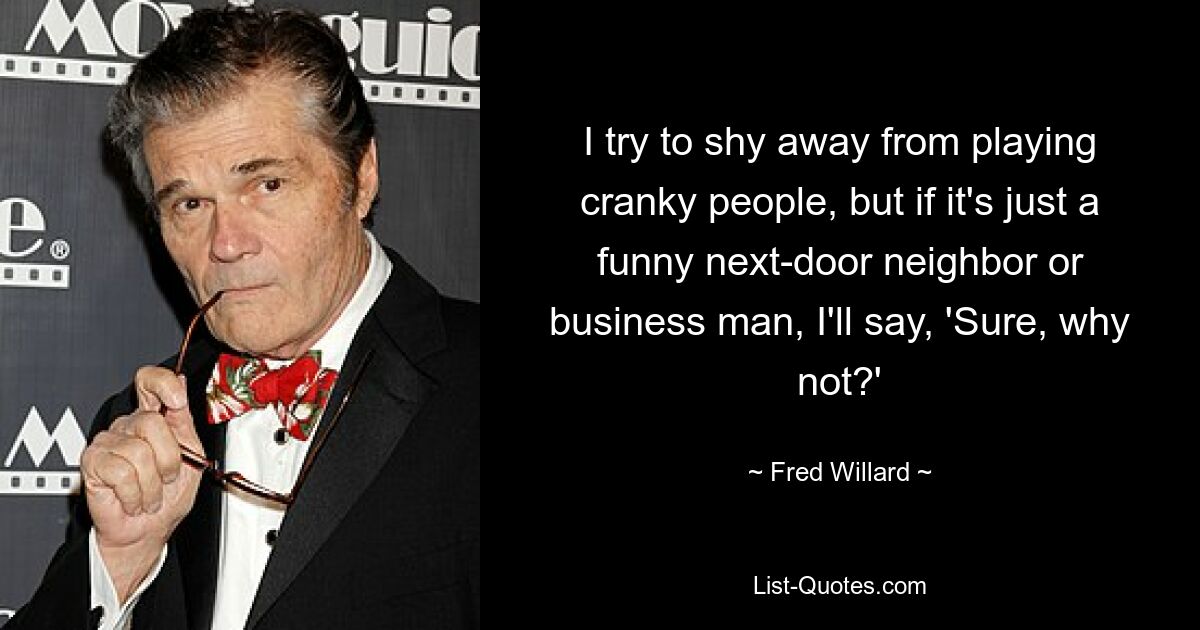 I try to shy away from playing cranky people, but if it's just a funny next-door neighbor or business man, I'll say, 'Sure, why not?' — © Fred Willard