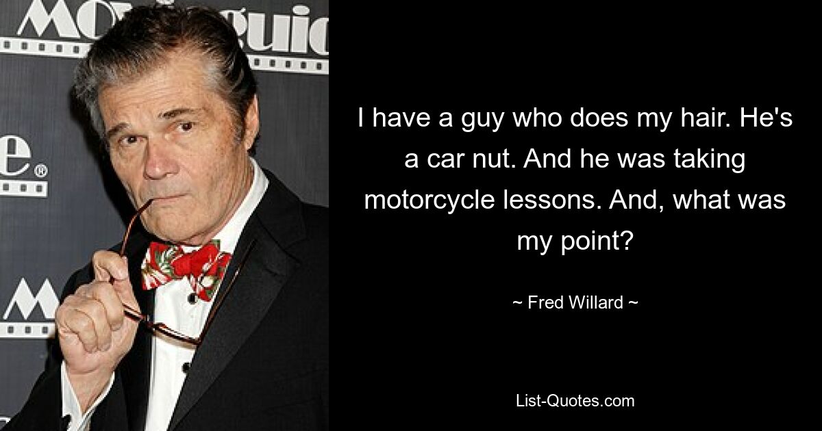 I have a guy who does my hair. He's a car nut. And he was taking motorcycle lessons. And, what was my point? — © Fred Willard