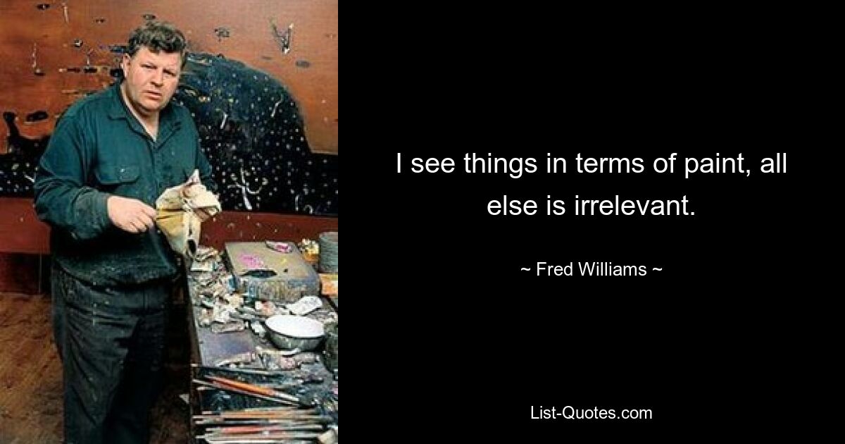 I see things in terms of paint, all else is irrelevant. — © Fred Williams