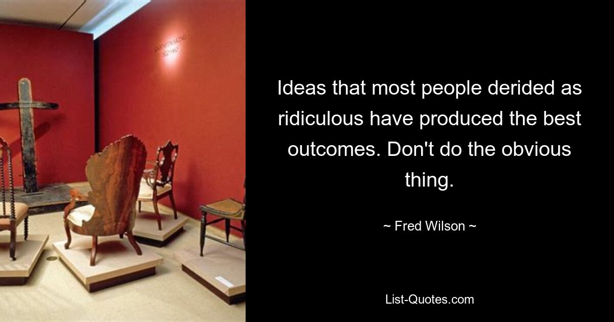 Ideas that most people derided as ridiculous have produced the best outcomes. Don't do the obvious thing. — © Fred Wilson