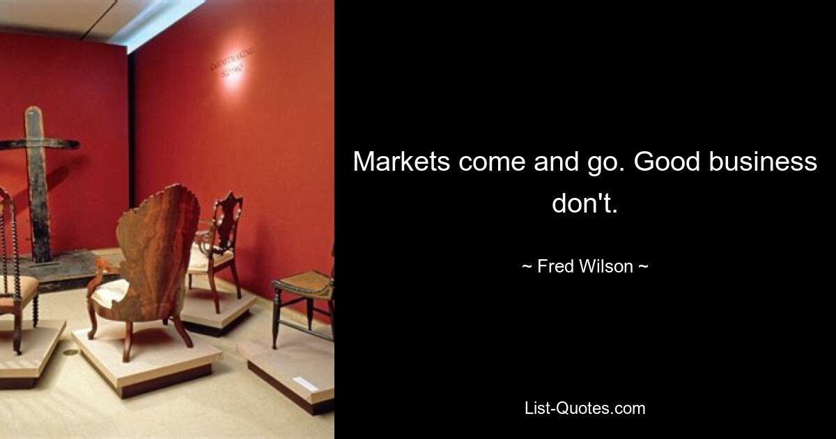 Markets come and go. Good business don't. — © Fred Wilson