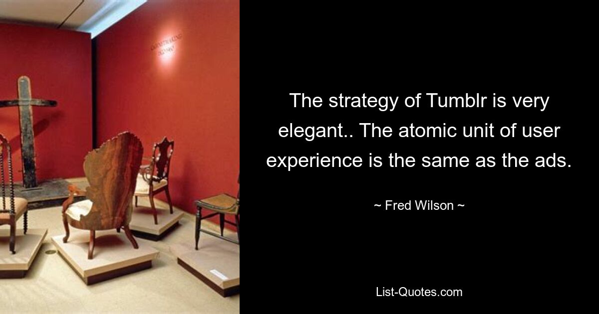 The strategy of Tumblr is very elegant.. The atomic unit of user experience is the same as the ads. — © Fred Wilson