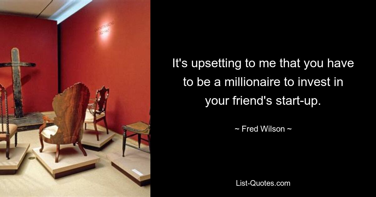 It's upsetting to me that you have to be a millionaire to invest in your friend's start-up. — © Fred Wilson