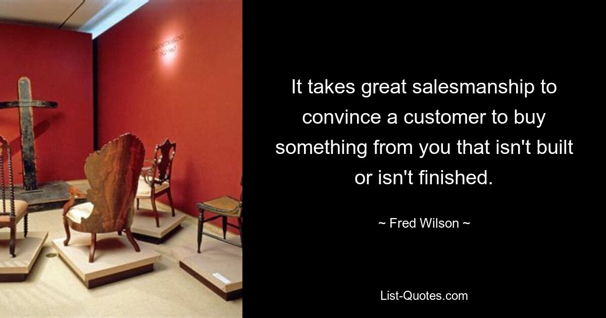 It takes great salesmanship to convince a customer to buy something from you that isn't built or isn't finished. — © Fred Wilson