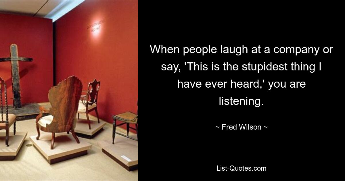 When people laugh at a company or say, 'This is the stupidest thing I have ever heard,' you are listening. — © Fred Wilson