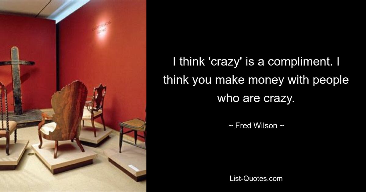 I think 'crazy' is a compliment. I think you make money with people who are crazy. — © Fred Wilson