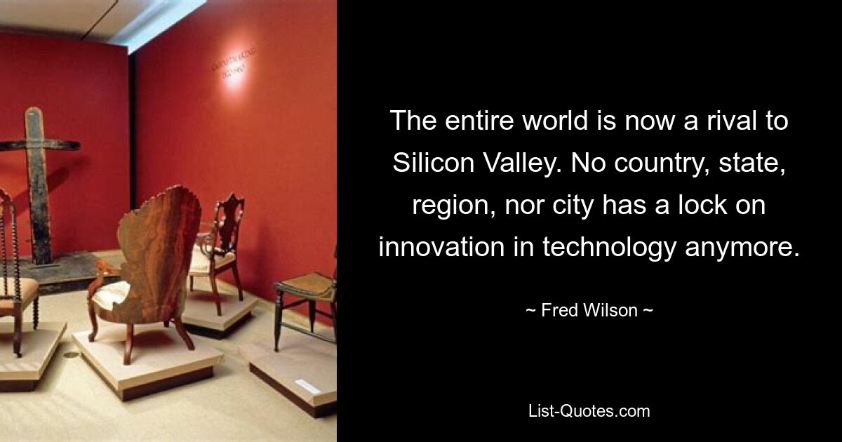 Die ganze Welt ist mittlerweile ein Rivale des Silicon Valley. Kein Land, kein Staat, keine Region und keine Stadt hat mehr einen Einfluss auf technologische Innovationen. — © Fred Wilson 