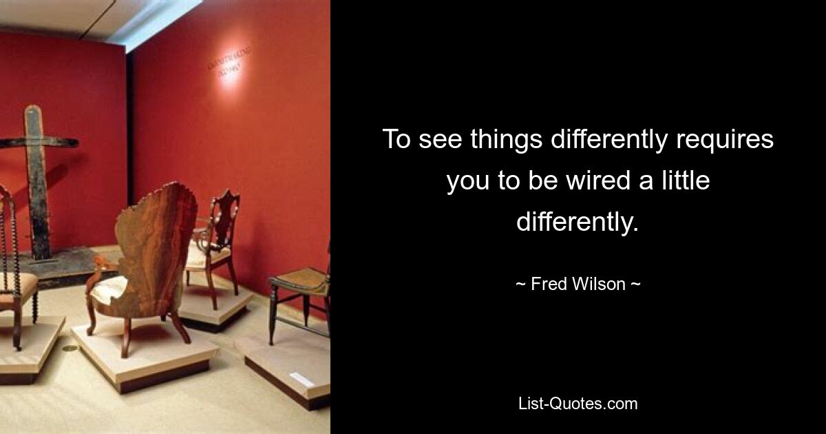 To see things differently requires you to be wired a little differently. — © Fred Wilson