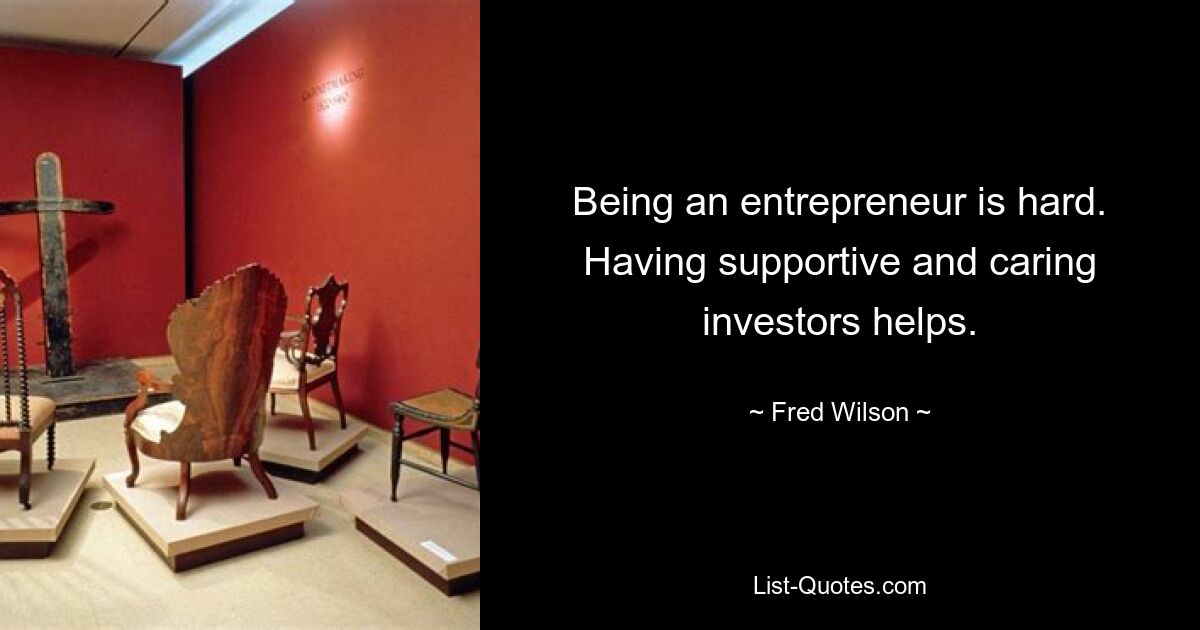 Being an entrepreneur is hard. Having supportive and caring investors helps. — © Fred Wilson