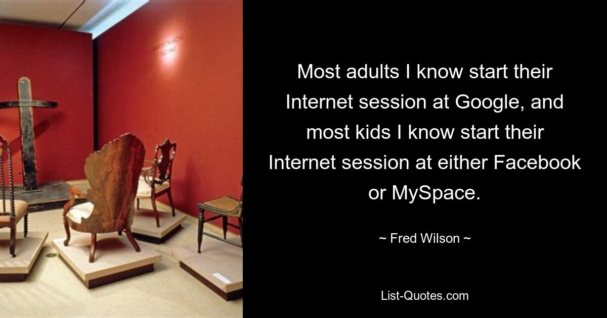 Most adults I know start their Internet session at Google, and most kids I know start their Internet session at either Facebook or MySpace. — © Fred Wilson