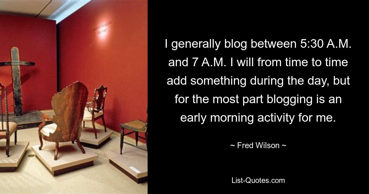 I generally blog between 5:30 A.M. and 7 A.M. I will from time to time add something during the day, but for the most part blogging is an early morning activity for me. — © Fred Wilson