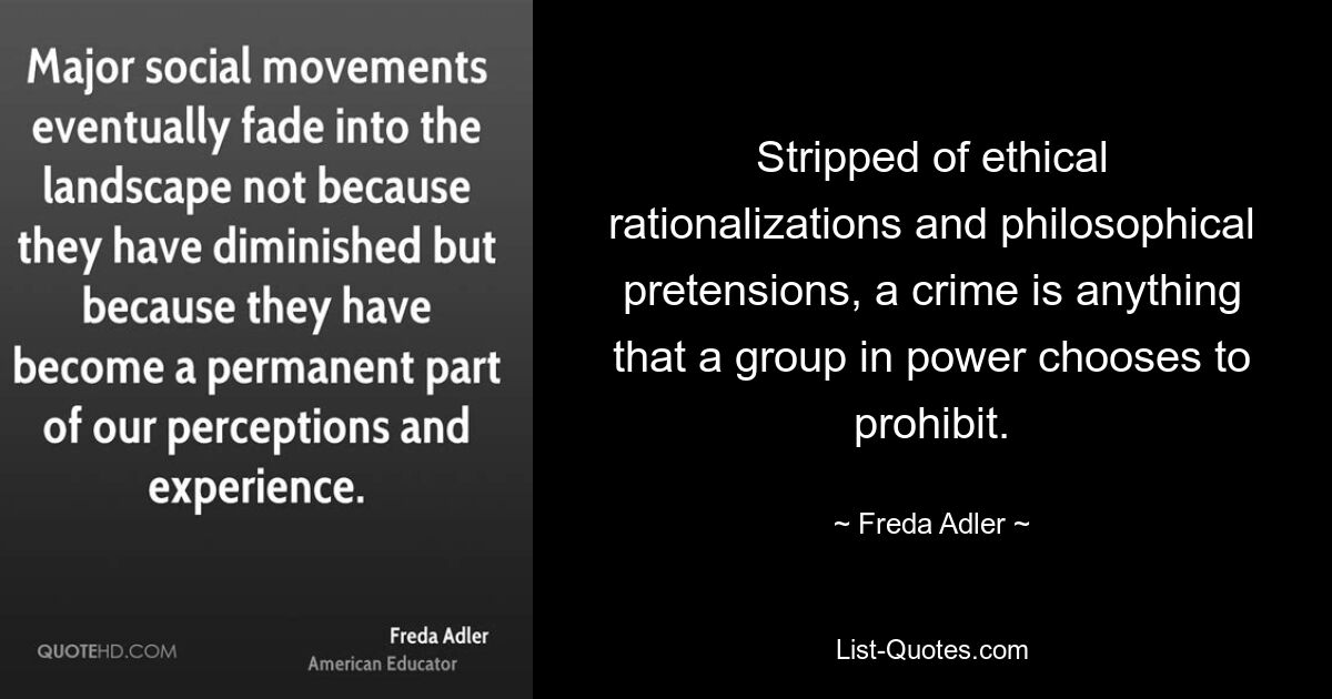 Stripped of ethical rationalizations and philosophical pretensions, a crime is anything that a group in power chooses to prohibit. — © Freda Adler