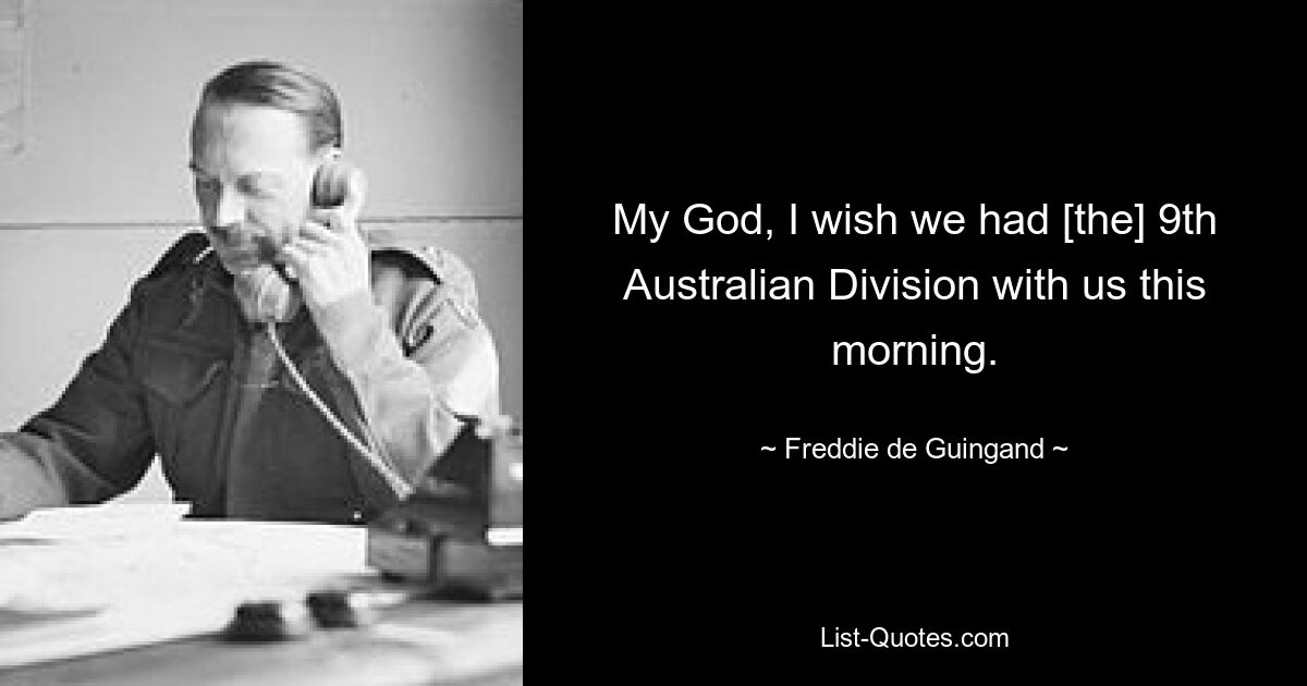 My God, I wish we had [the] 9th Australian Division with us this morning. — © Freddie de Guingand