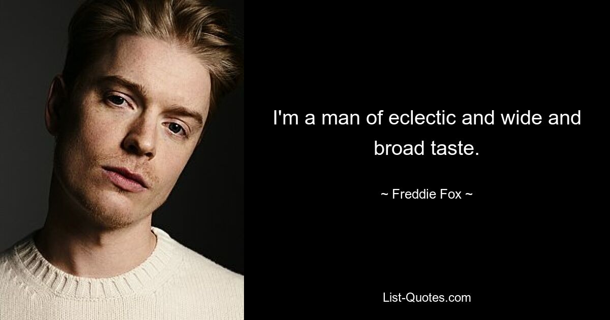 I'm a man of eclectic and wide and broad taste. — © Freddie Fox