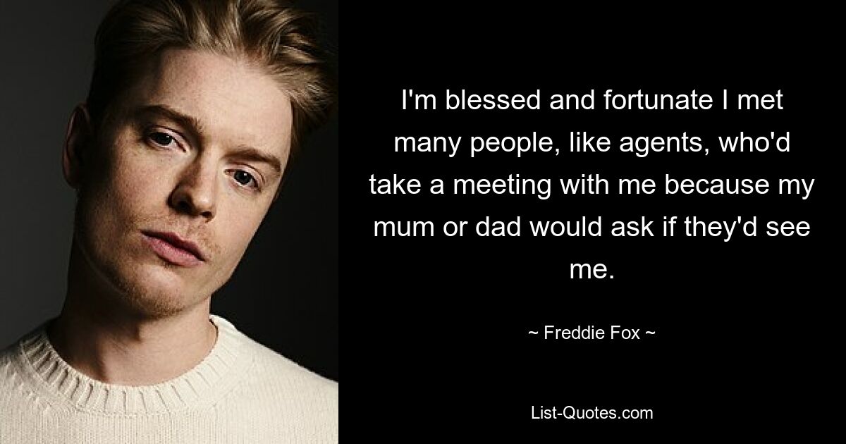 I'm blessed and fortunate I met many people, like agents, who'd take a meeting with me because my mum or dad would ask if they'd see me. — © Freddie Fox