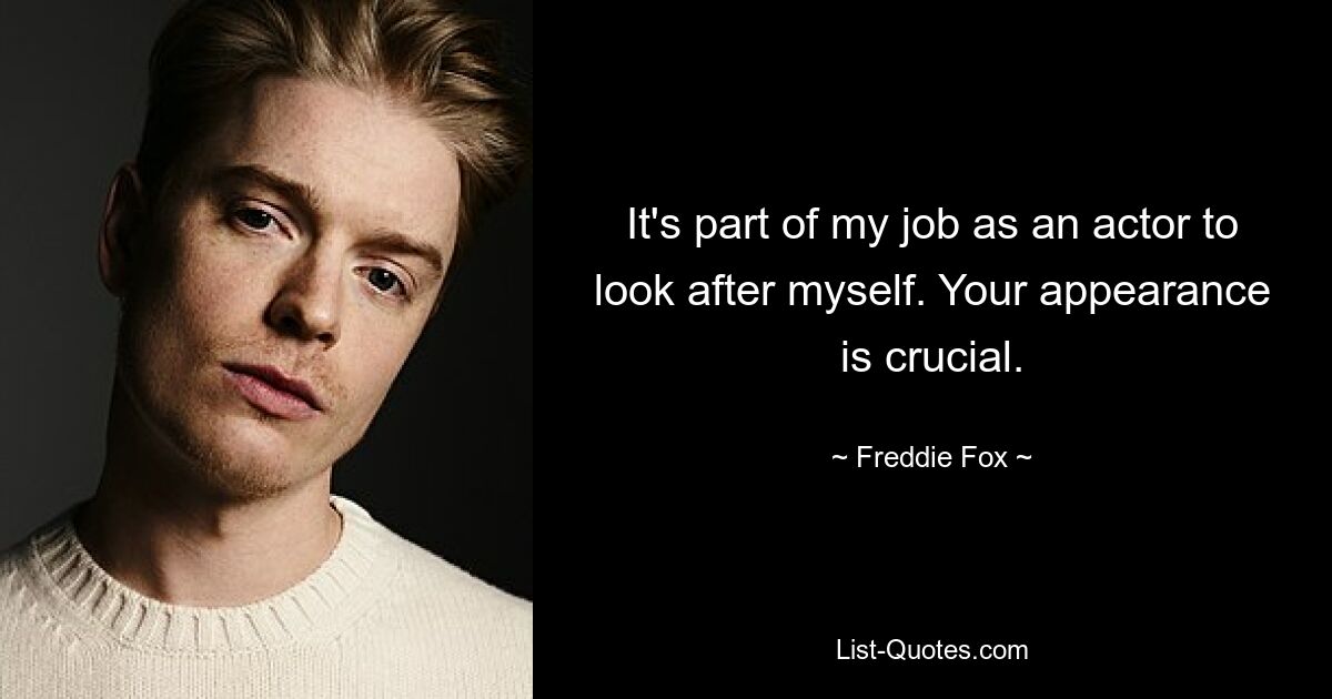 It's part of my job as an actor to look after myself. Your appearance is crucial. — © Freddie Fox