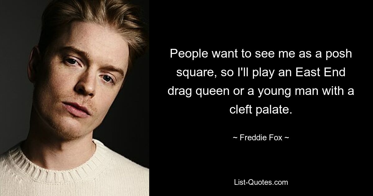 People want to see me as a posh square, so I'll play an East End drag queen or a young man with a cleft palate. — © Freddie Fox