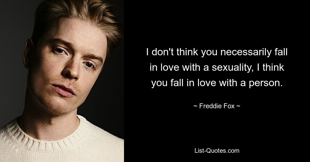 I don't think you necessarily fall in love with a sexuality, I think you fall in love with a person. — © Freddie Fox