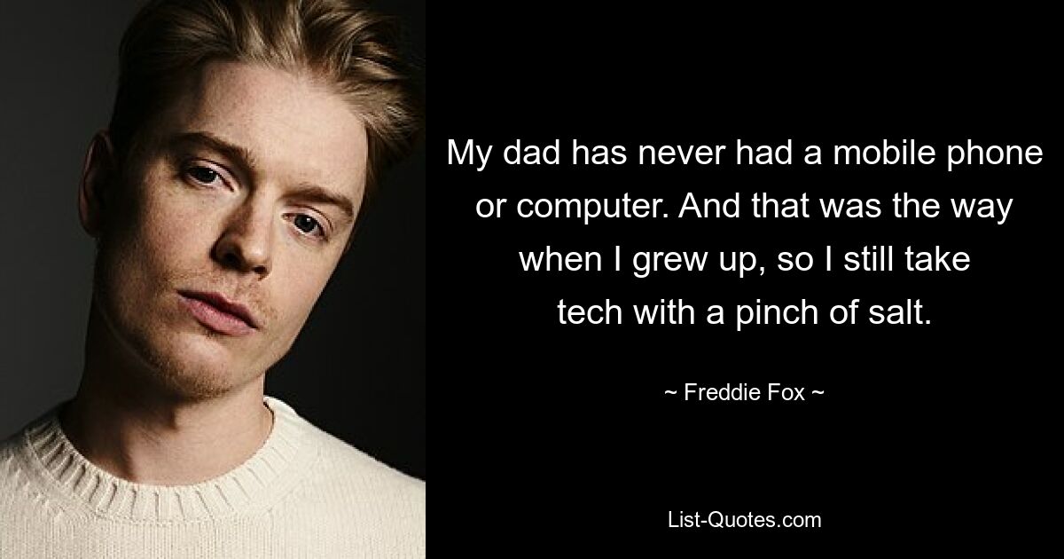 My dad has never had a mobile phone or computer. And that was the way when I grew up, so I still take tech with a pinch of salt. — © Freddie Fox