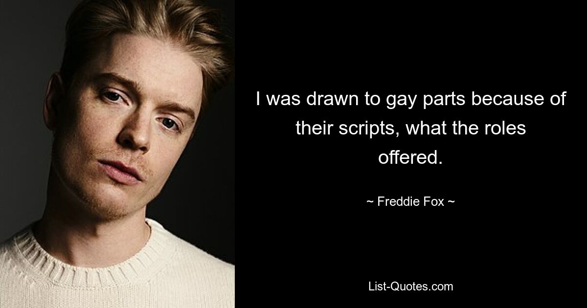 I was drawn to gay parts because of their scripts, what the roles offered. — © Freddie Fox