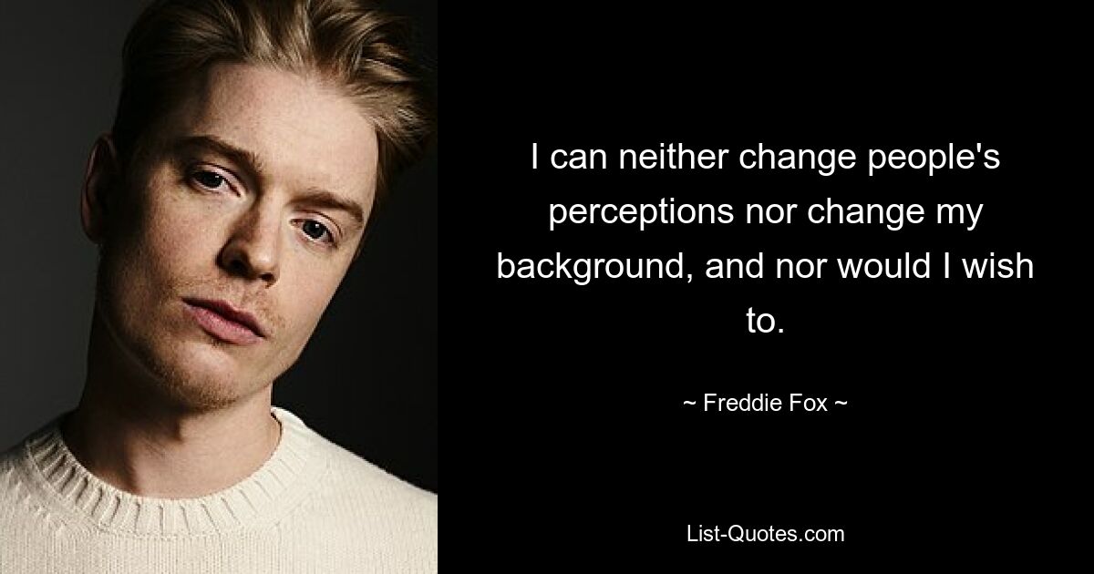 I can neither change people's perceptions nor change my background, and nor would I wish to. — © Freddie Fox