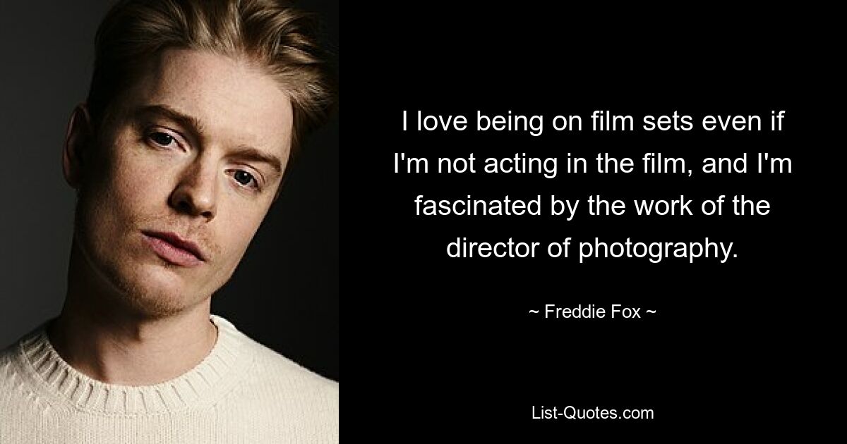 I love being on film sets even if I'm not acting in the film, and I'm fascinated by the work of the director of photography. — © Freddie Fox