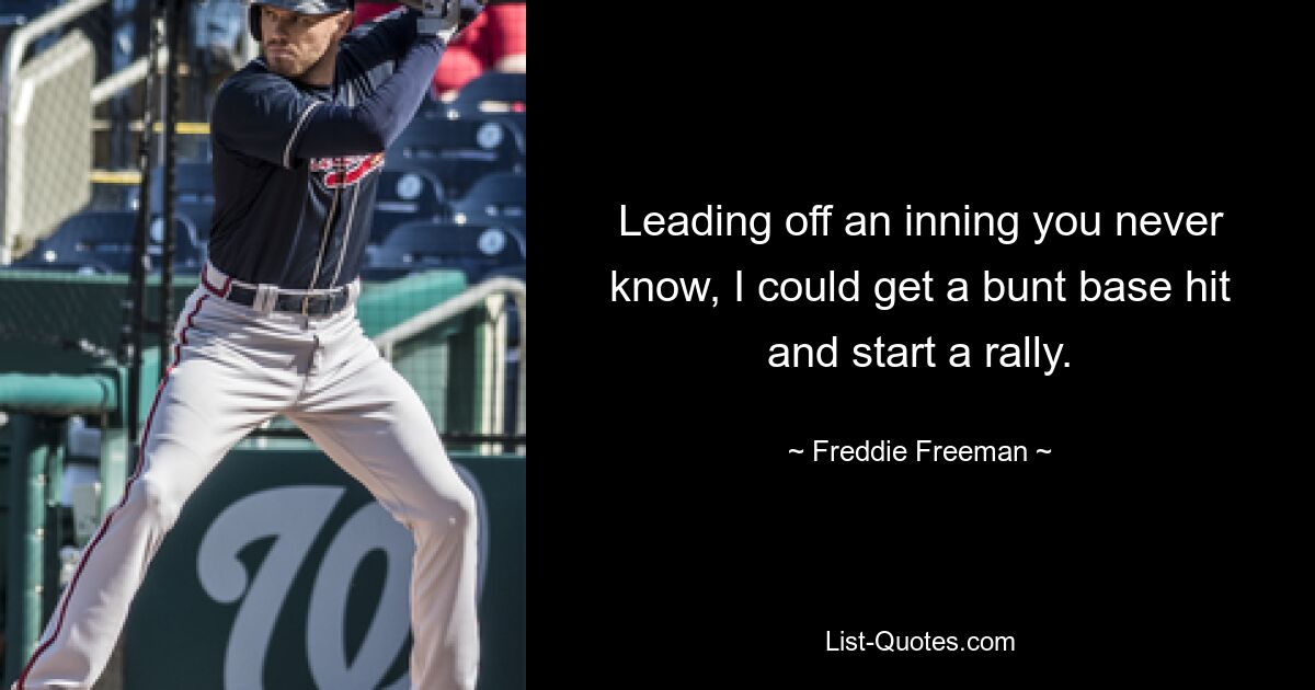 Leading off an inning you never know, I could get a bunt base hit and start a rally. — © Freddie Freeman