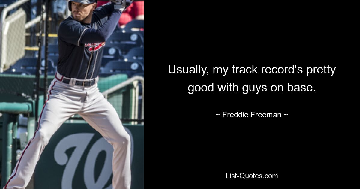 Usually, my track record's pretty good with guys on base. — © Freddie Freeman