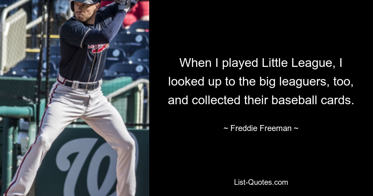 When I played Little League, I looked up to the big leaguers, too, and collected their baseball cards. — © Freddie Freeman