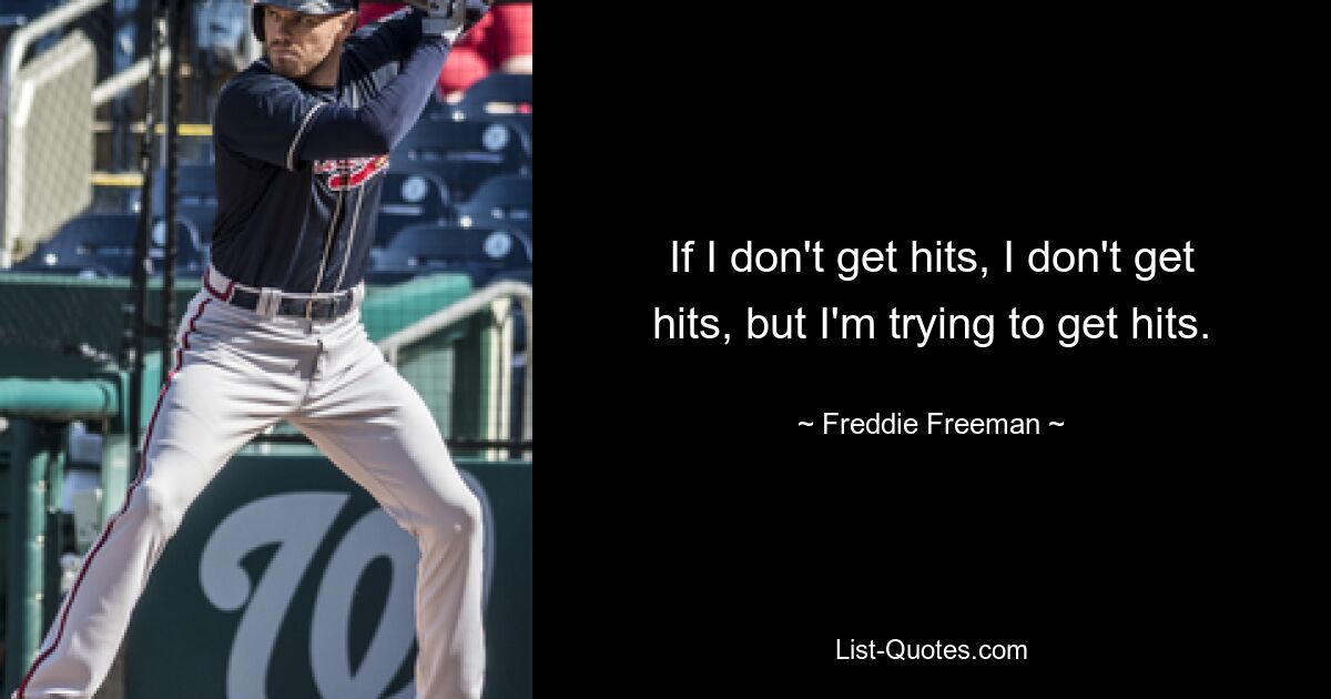 If I don't get hits, I don't get hits, but I'm trying to get hits. — © Freddie Freeman