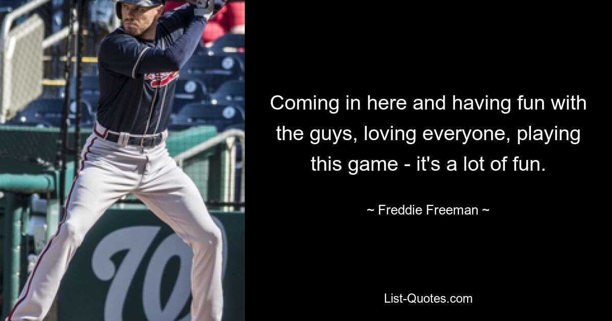 Coming in here and having fun with the guys, loving everyone, playing this game - it's a lot of fun. — © Freddie Freeman