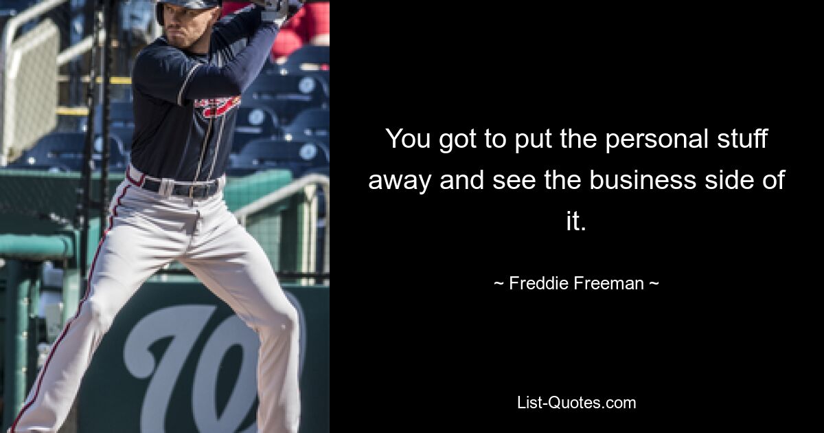 You got to put the personal stuff away and see the business side of it. — © Freddie Freeman