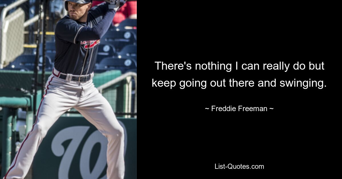 There's nothing I can really do but keep going out there and swinging. — © Freddie Freeman