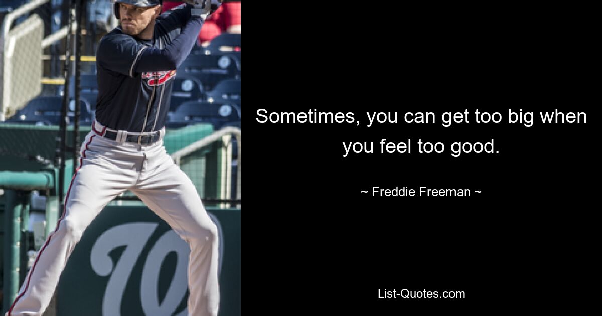 Sometimes, you can get too big when you feel too good. — © Freddie Freeman