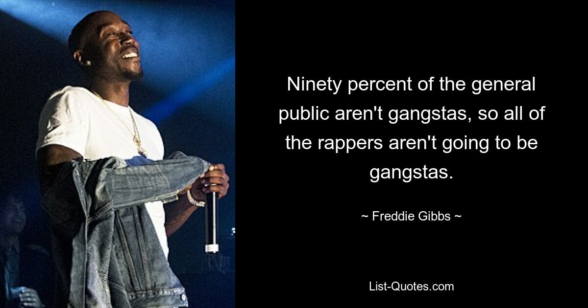 Ninety percent of the general public aren't gangstas, so all of the rappers aren't going to be gangstas. — © Freddie Gibbs