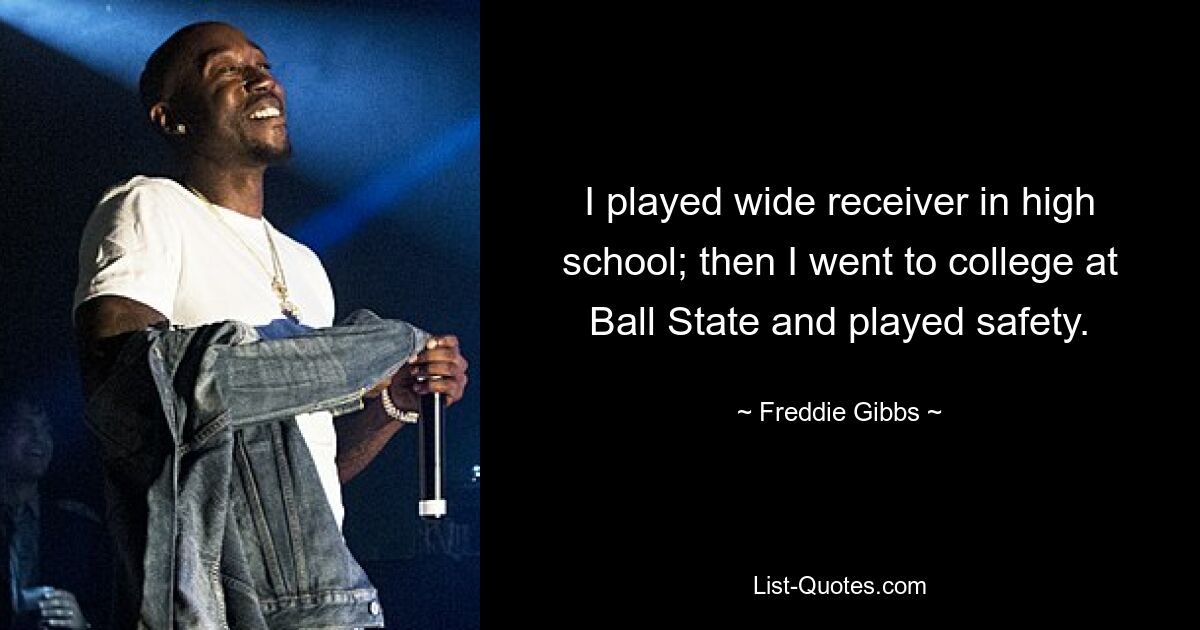 I played wide receiver in high school; then I went to college at Ball State and played safety. — © Freddie Gibbs