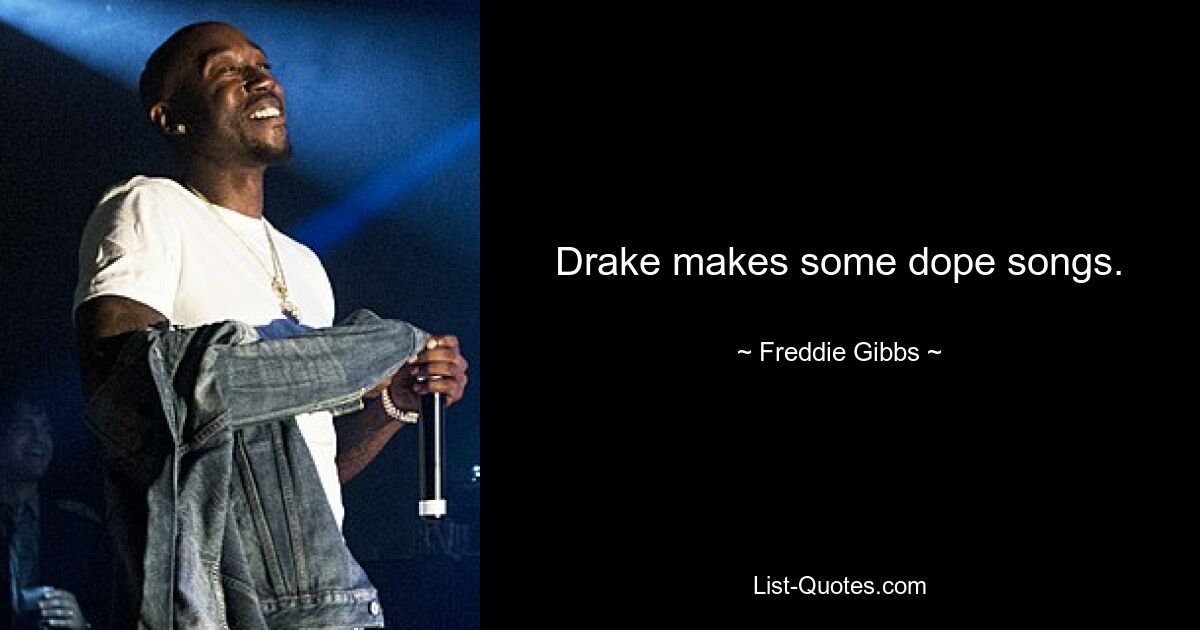 Drake makes some dope songs. — © Freddie Gibbs