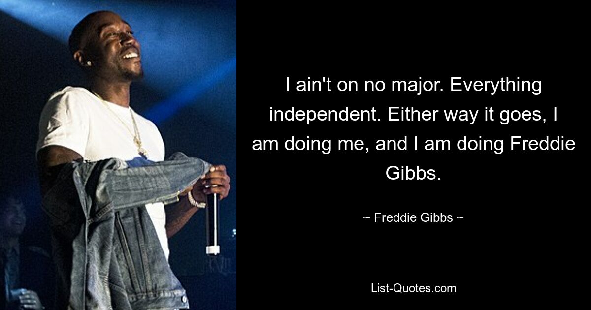 I ain't on no major. Everything independent. Either way it goes, I am doing me, and I am doing Freddie Gibbs. — © Freddie Gibbs