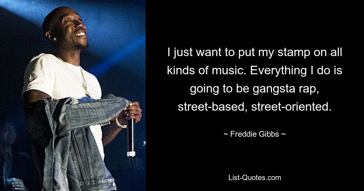 I just want to put my stamp on all kinds of music. Everything I do is going to be gangsta rap, street-based, street-oriented. — © Freddie Gibbs