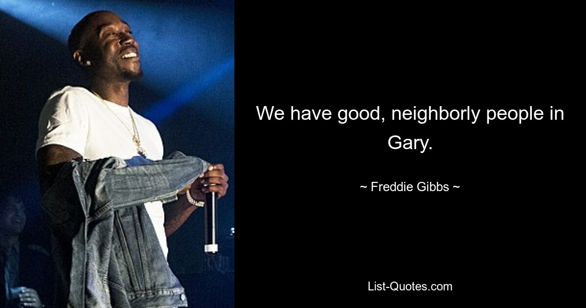 We have good, neighborly people in Gary. — © Freddie Gibbs