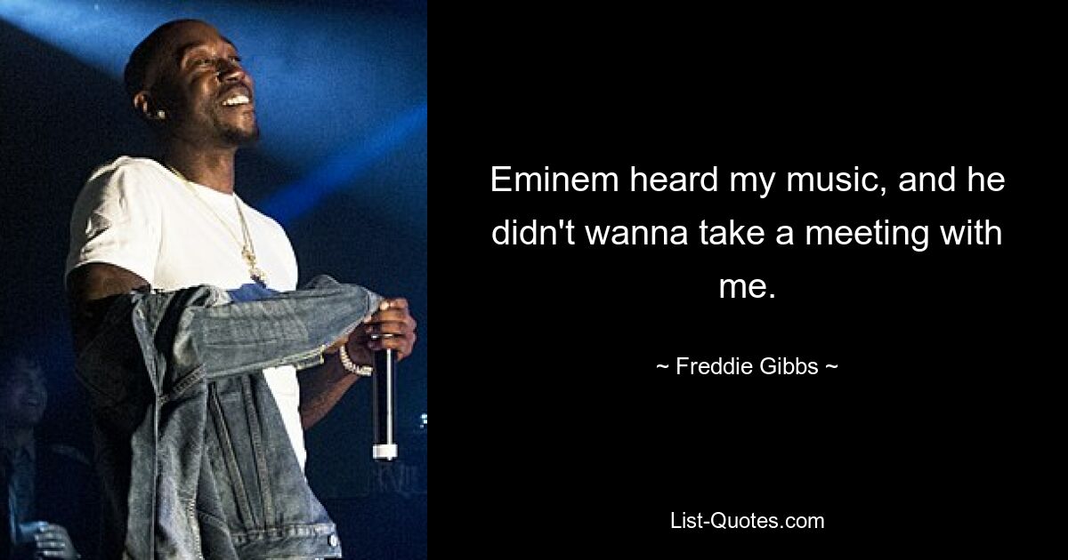 Eminem heard my music, and he didn't wanna take a meeting with me. — © Freddie Gibbs