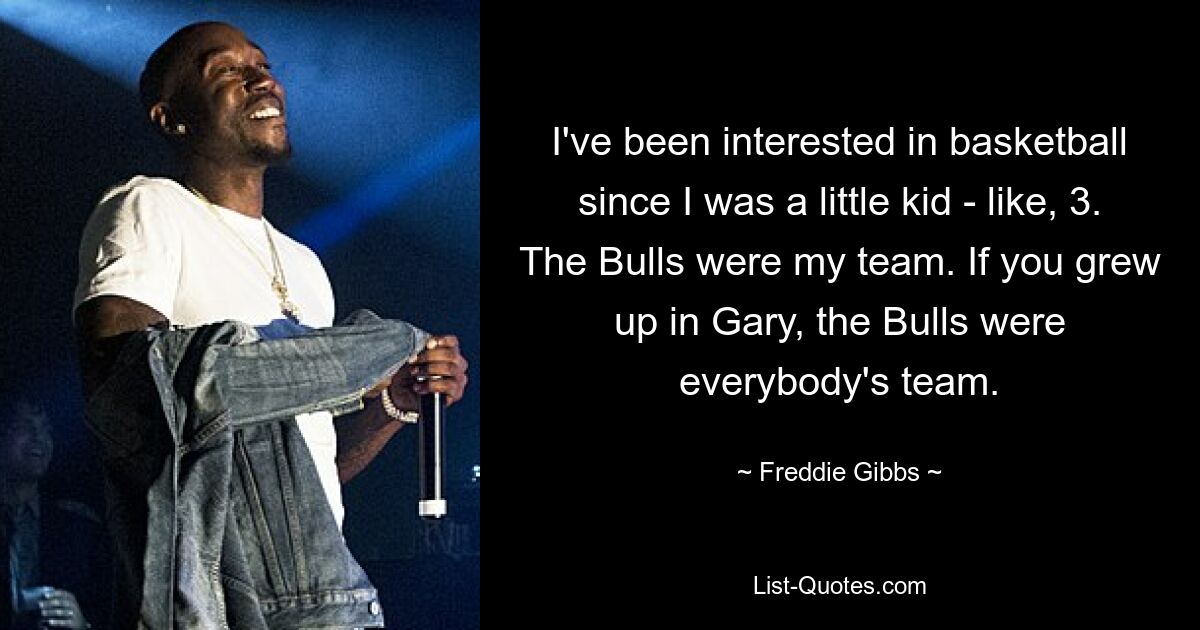 I've been interested in basketball since I was a little kid - like, 3. The Bulls were my team. If you grew up in Gary, the Bulls were everybody's team. — © Freddie Gibbs