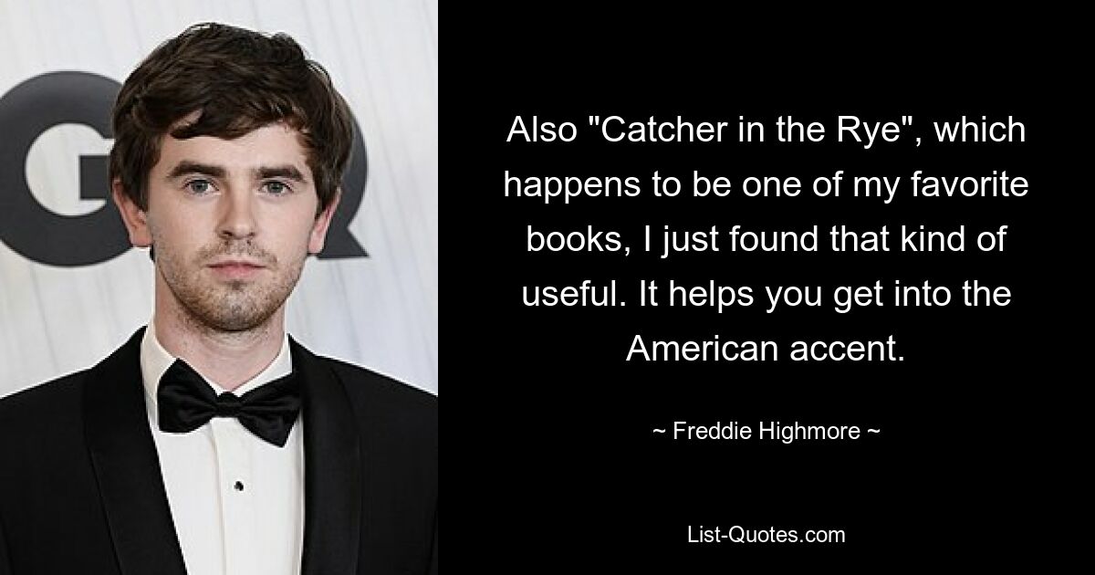 Also "Catcher in the Rye", which happens to be one of my favorite books, I just found that kind of useful. It helps you get into the American accent. — © Freddie Highmore