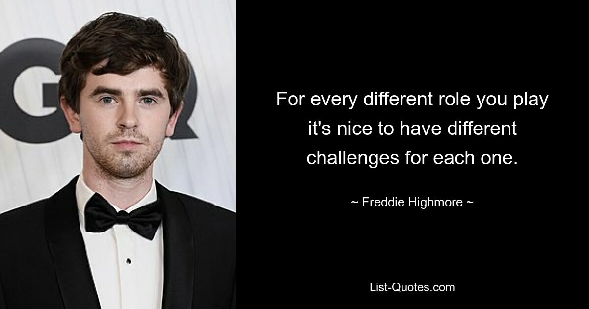 For every different role you play it's nice to have different challenges for each one. — © Freddie Highmore