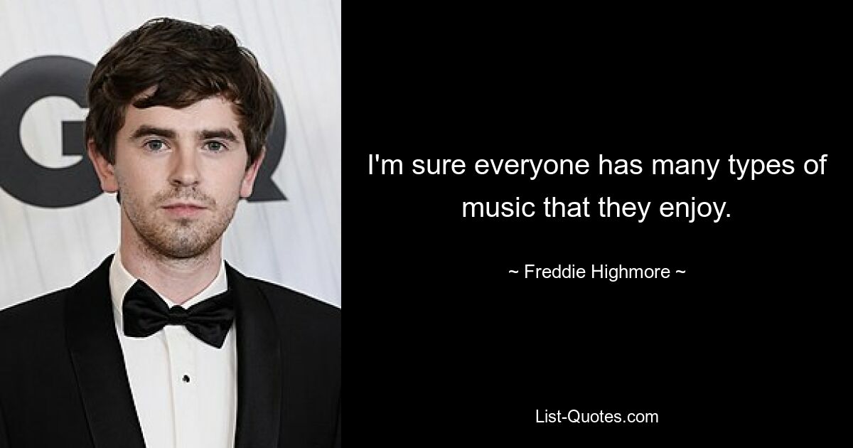 I'm sure everyone has many types of music that they enjoy. — © Freddie Highmore