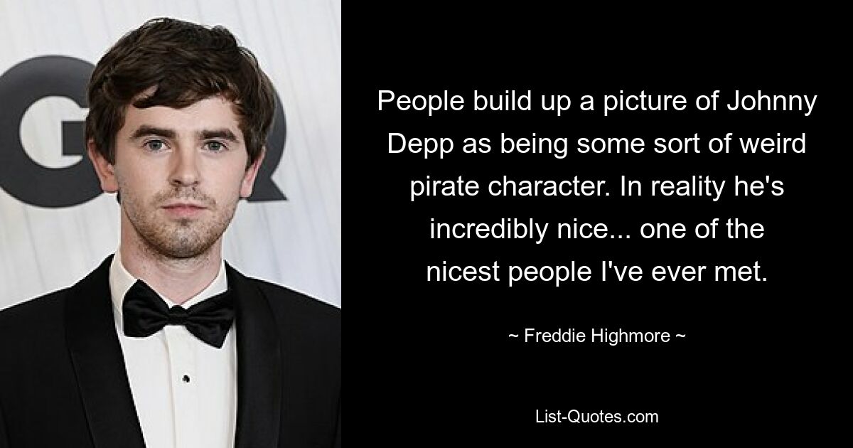 People build up a picture of Johnny Depp as being some sort of weird pirate character. In reality he's incredibly nice... one of the nicest people I've ever met. — © Freddie Highmore