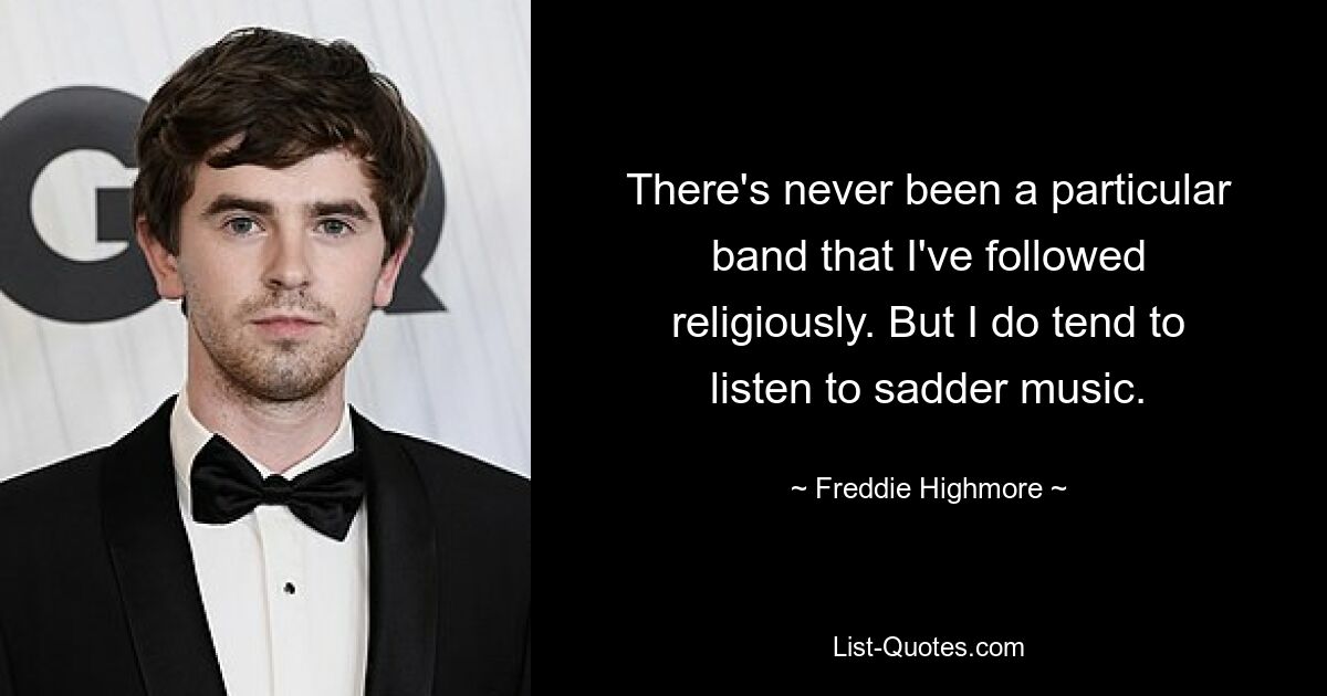 There's never been a particular band that I've followed religiously. But I do tend to listen to sadder music. — © Freddie Highmore