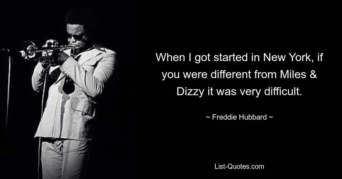 When I got started in New York, if you were different from Miles & Dizzy it was very difficult. — © Freddie Hubbard